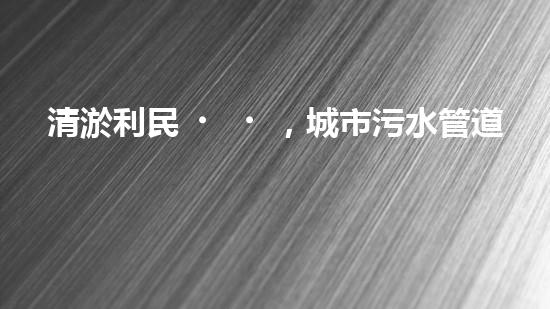清淤利民，城市污水管道清淤單價暴漲！